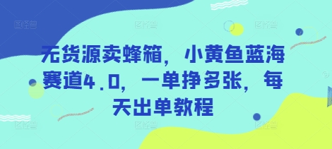 无货源卖蜂箱，小黄鱼蓝海赛道4.0，一单挣多张，每天出单教程-学习资源社