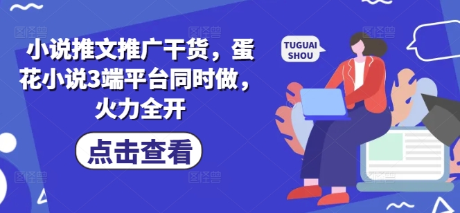 小说推文推广干货，蛋花小说3端平台同时做，火力全开-学习资源社