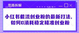 小红书截流创业粉的最新打法,如何0消耗稳定精准创业粉【思路拆解】-学习资源社