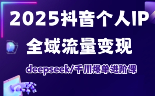 2025抖音个人IP全域流量变现进阶课，deepseek千川爆单进阶课-学习资源社
