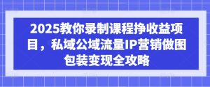 2025教你录制课程挣收益项目,私域公域流量IP营销做图包装变现全攻略-学习资源社