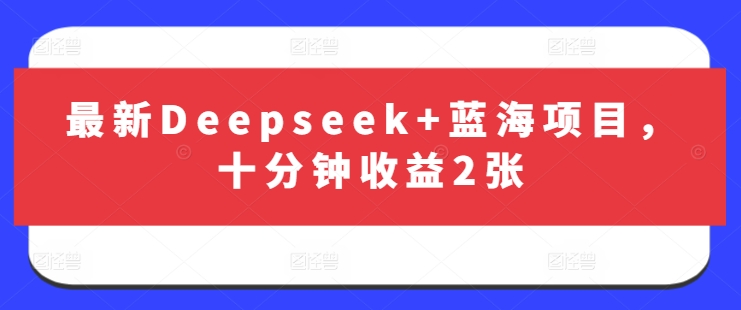 最新Deepseek+蓝海项目，十分钟收益2张-学习资源社