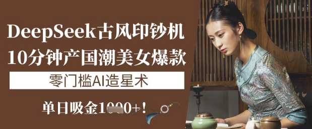 DeepSeek古风印钞机：10分钟产国潮美女爆款，单日吸金1k+，零门槛AI造星术-学习资源社