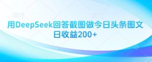 用DeepSeek回答截图做今日头条图文日收益200+-学习资源社