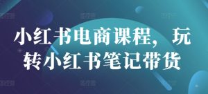 小红书电商课程,玩转小红书笔记带货-学习资源社