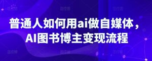 普通人如何用ai做自媒体,AI图书博主变现流程-学习资源社