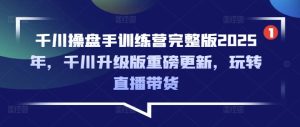 千川操盘手训练营完整版2025年,千川升级版重磅更新,玩转直播带货-学习资源社