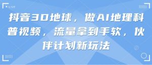 抖音3D地球,做AI地理科普视频,流量拿到手软,伙伴计划新玩法-学习资源社
