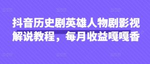 抖音历史剧英雄人物剧影视解说教程,每月收益嘎嘎香-学习资源社