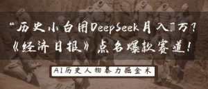 历史小白用DeepSeek月入3W?《经济日报》点名爆款赛道!-学习资源社