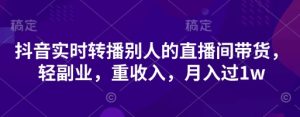 抖音实时转播别人的直播间带货,轻副业,重收入,月入过1w-学习资源社
