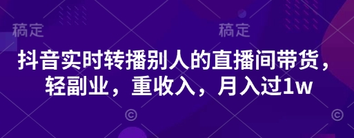 抖音实时转播别人的直播间带货，轻副业，重收入，月入过1w-学习资源社