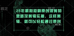 25年最新短剧原创混剪的思路及剪辑实操,这样剪辑,就可以轻松通过原创-学习资源社