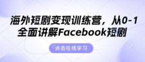 海外短剧变现训练营,从0-1全面讲解Facebook短剧-学习资源社
