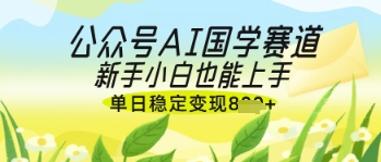 公众号AI国学爆文，国学赛道风口，新手小白也能轻松上手，单日稳定变现几张-学习资源社