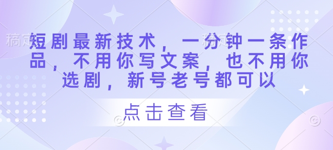 短剧最新技术，一分钟一条作品，不用你写文案，也不用你选剧，新号老号都可以-学习资源社