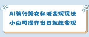 AI骑行美女私域变现玩法小白可操作当日变现5张-学习资源社