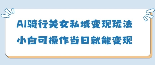 AI骑行美女私域变现玩法小白可操作当日变现5张-学习资源社