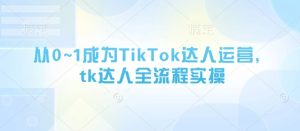 从0~1成为TikTok达人运营,tk达人全流程实操-学习资源社