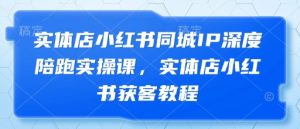 实体店小红书同城IP深度陪跑实操课,实体店小红书获客教程-学习资源社