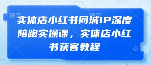 实体店小红书同城IP深度陪跑实操课，实体店小红书获客教程-学习资源社