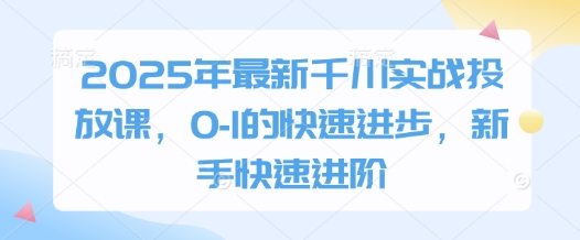 2025年最新千川实战投放课，0-1的快速进步，新手快速进阶-学习资源社