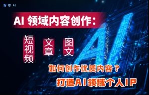 AI领域内容创作:高效创作短视频、文章、图文三大板块内容,打造AI领域个人IP-学习资源社
