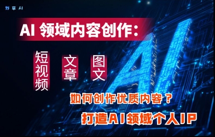 AI领域内容创作：高效创作短视频、文章、图文三大板块内容，打造AI领域个人IP-学习资源社