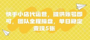 快手小店代运营,提供账号即可,团队全程操盘,单日稳定变现5张【揭秘】-学习资源社