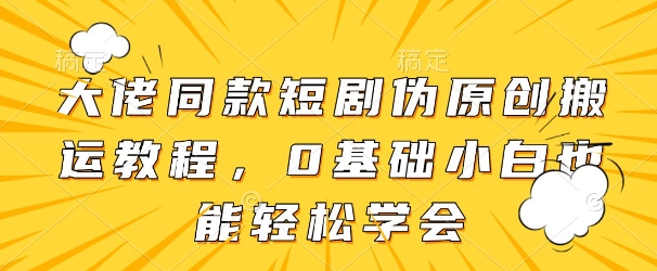大佬同款短剧伪原创搬运方法，0基础小白也能轻松学会-学习资源社