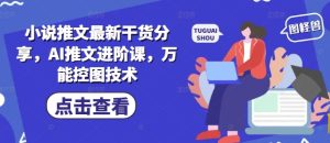 小说推文最新干货分享,AI推文进阶课,万能控图技术-学习资源社