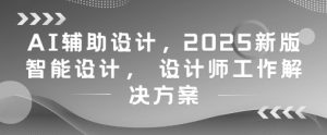 AI辅助设计,2025新版智能设计, 设计师工作解决方案-学习资源社