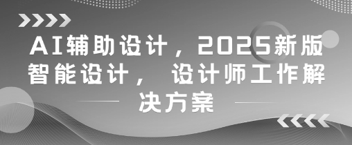 AI辅助设计，2025新版智能设计， 设计师工作解决方案-学习资源社