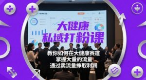 大健康私域打粉课,教你如何在大健康赛道,掌握大量的流量,通过卖流量挣取利润-学习资源社