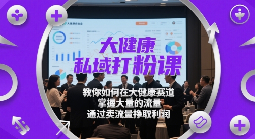 大健康私域打粉课，​教你如何在大健康赛道，掌握大量的流量，通过卖流量挣取利润-学习资源社