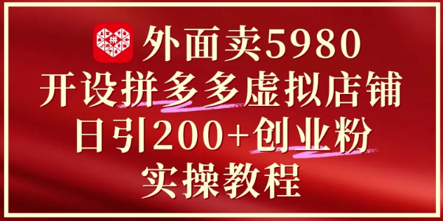 外面卖5980开设拼多多虚拟店铺：单日引流200+创业付费粉实战教程-学习资源社