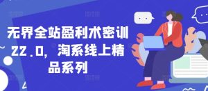 无界全站盈利术密训22.0，淘系线上精品系列-学习资源社