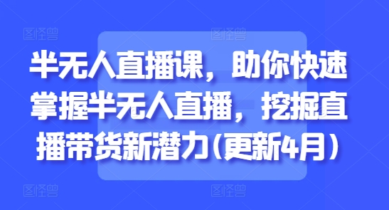 半无人直播课，助你快速掌握半无人直播，挖掘直播带货新潜力(更新4月)-学习资源社