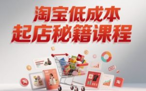 淘宝低成本起店系统课,助你快速起店,实现弯道超车-学习资源社