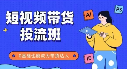 抖音快手短视频带货投流班，详细又全面的抖音快手带货实操课，零基础也能成为带货达人-学习资源社