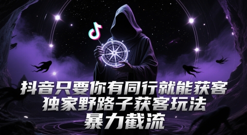 抖音只要你有同行就能获客，独家野路子获客玩法，暴力截流【揭秘】-学习资源社