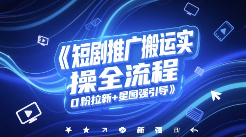 短剧推广搬运实操全流程，0粉拉新+星图强引导-学习资源社