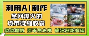 利用AI制作全网爆火的城市微缩胶囊,条条爆款, 多平台分发,疯狂涨粉变现-学习资源社