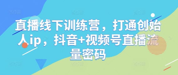 直播线下训练营，打通创始人ip，抖音+视频号直播流量密码-学习资源社