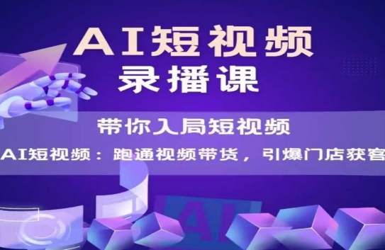 AI短视频爆款，带你入局短视频，跑通视频带货，引爆门店获客-学习资源社