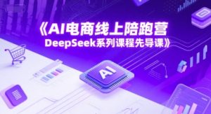 AI电商线上陪跑营,DeepSeek系列课程先导课-学习资源社