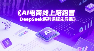 AI电商线上陪跑营，DeepSeek系列课程先导课-学习资源社