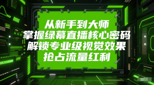 从新手到大师，掌握绿幕直播核心密码，解锁专业级视觉效果，抢占流量红利-学习资源社