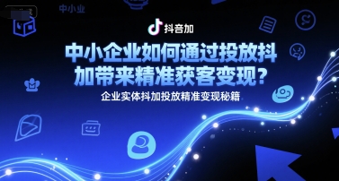 中小企业如何通过投放抖加带来精准获客变现？企业实体抖加投放精准变现秘籍-学习资源社