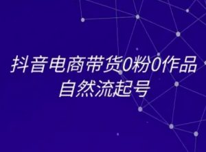 抖音电商带货0粉0作品自然流起号,抖音电商教程-学习资源社